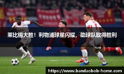莱比锡大胜！利物浦球星闪耀，助球队取得胜利